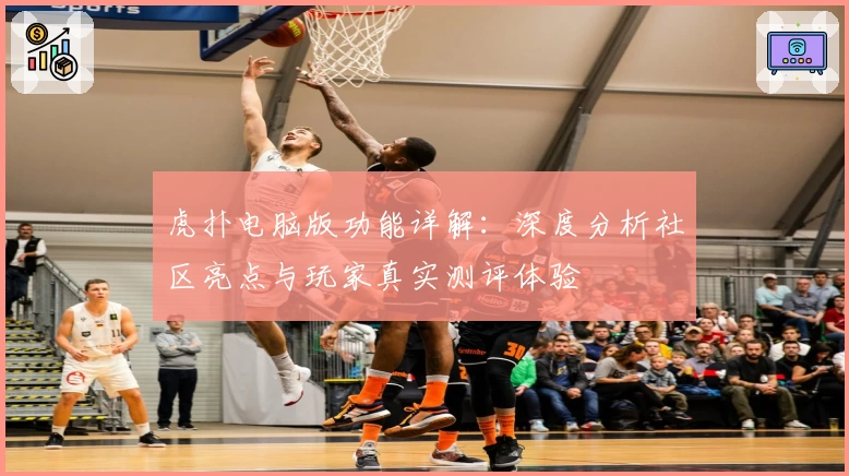 虎扑电脑版功能详解：深度分析社区亮点与玩家真实测评体验