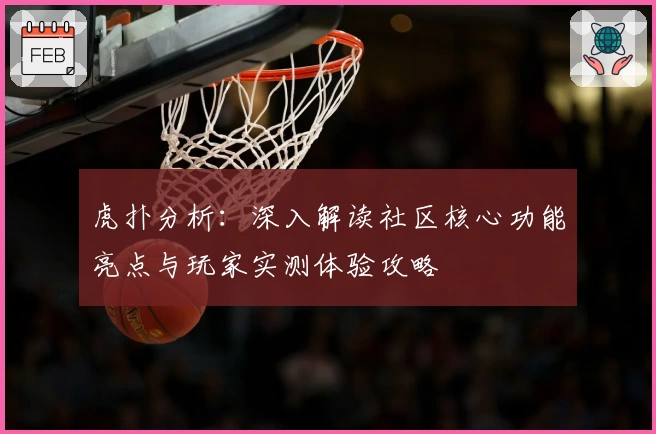 虎扑分析：深入解读社区核心功能亮点与玩家实测体验攻略