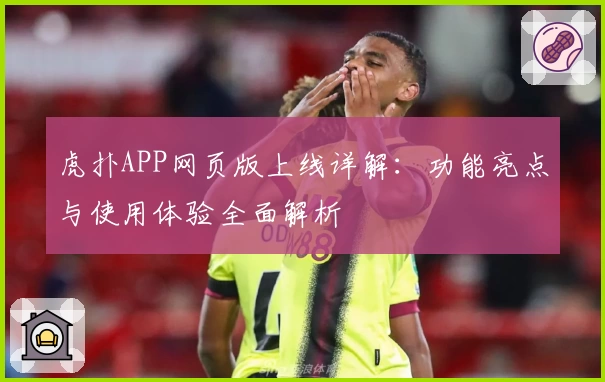 虎扑APP网页版上线详解：功能亮点与使用体验全面解析