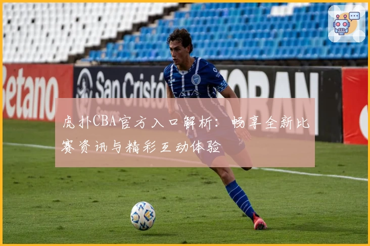 虎扑CBA官方入口解析：畅享全新比赛资讯与精彩互动体验