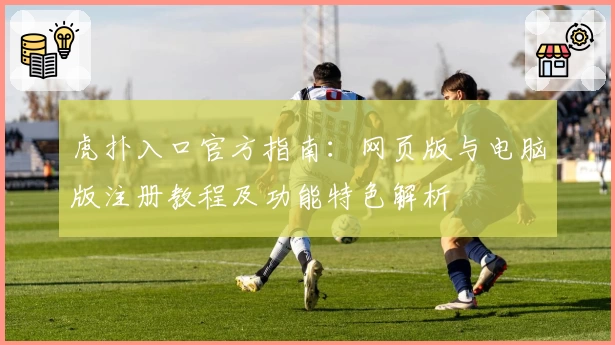 虎扑入口官方指南：网页版与电脑版注册教程及功能特色解析