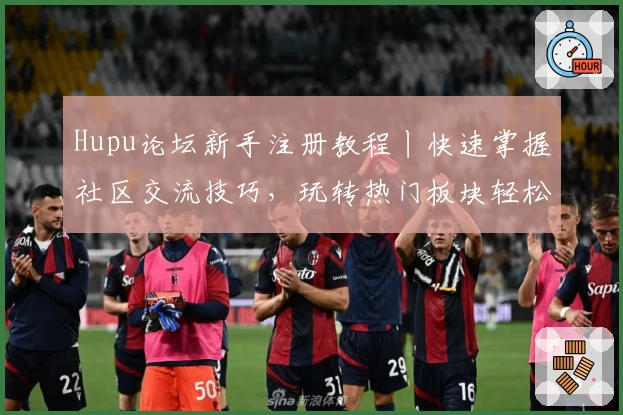 Hupu论坛新手注册教程丨快速掌握社区交流技巧，玩转热门板块轻松起步