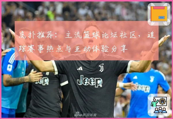 虎扑推荐：主流篮球论坛社区，追踪赛事热点与互动体验分享