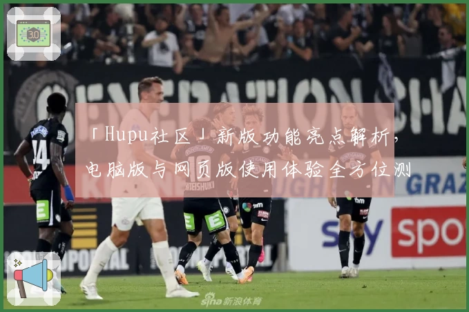 「Hupu社区」新版功能亮点解析，电脑版与网页版使用体验全方位测评