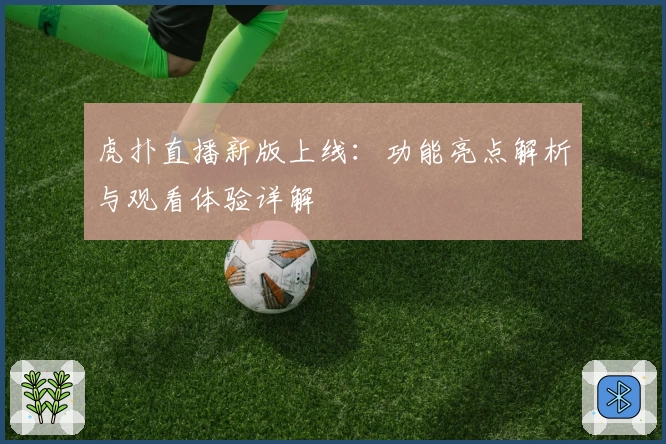 虎扑直播新版上线：功能亮点解析与观看体验详解