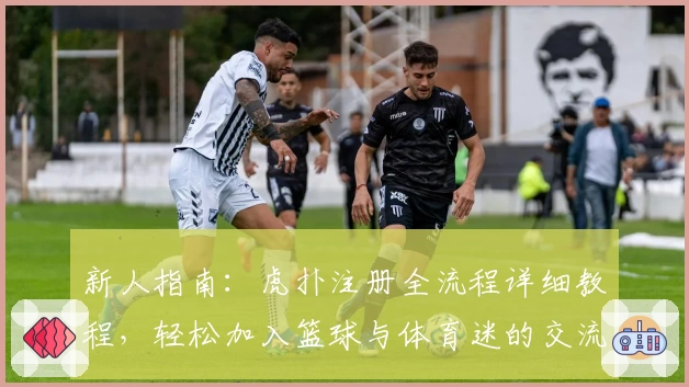 新人指南：虎扑注册全流程详细教程，轻松加入篮球与体育迷的交流社区