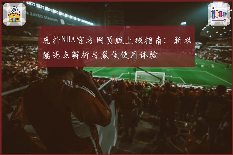 虎扑NBA官方网页版上线指南：新功能亮点解析与最佳使用体验