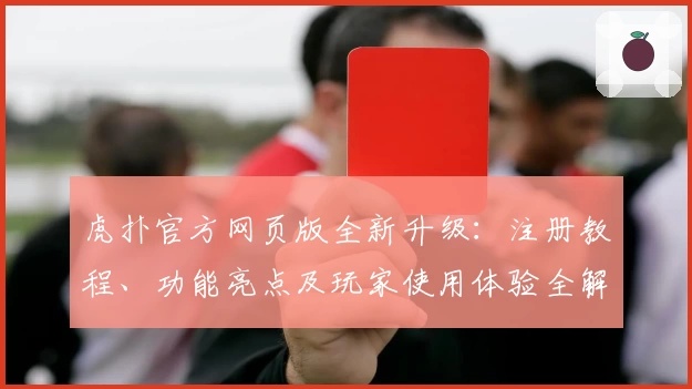 虎扑官方网页版全新升级：注册教程、功能亮点及玩家使用体验全解析