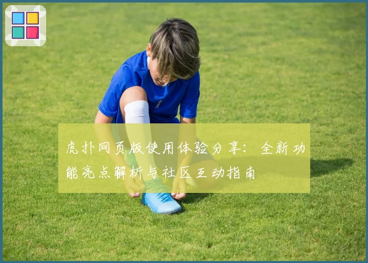 虎扑网页版使用体验分享：全新功能亮点解析与社区互动指南