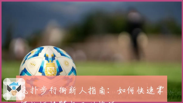 虎扑步行街新人指南：如何快速掌握论坛精髓与互动技巧