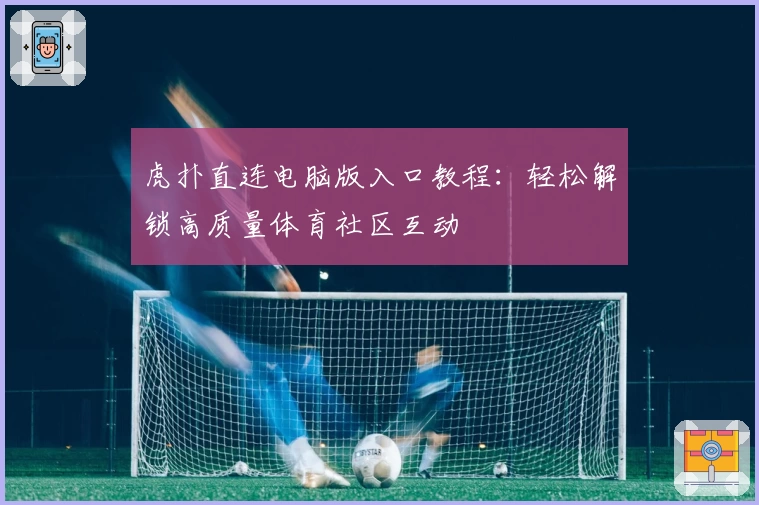 虎扑直连电脑版入口教程：轻松解锁高质量体育社区互动
