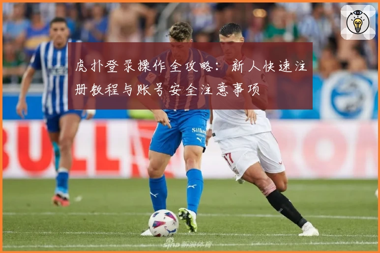 虎扑登录操作全攻略:新人快速注册教程与账号安全注意事项