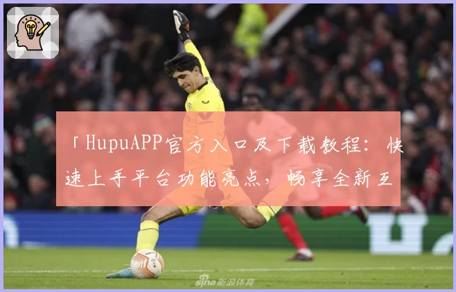 「HupuAPP官方入口及下载教程：快速上手平台功能亮点，畅享全新互动体验」