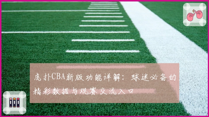 虎扑CBA新版功能详解：球迷必备的精彩数据与观赛交流入口