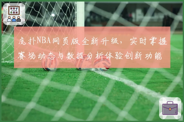 虎扑NBA网页版全新升级，实时掌握赛场动态与数据分析体验创新功能