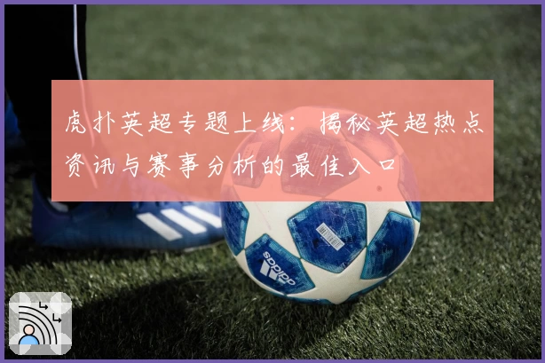 虎扑英超专题上线:揭秘英超热点资讯与赛事分析的最佳入口