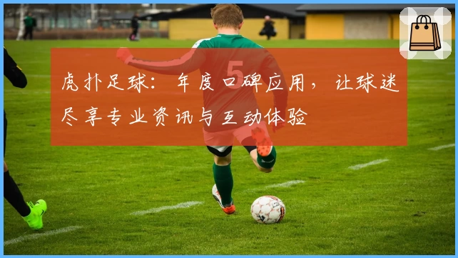 虎扑足球：年度口碑应用，让球迷尽享专业资讯与互动体验