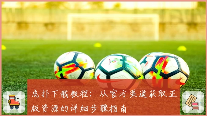 虎扑下载教程：从官方渠道获取正版资源的详细步骤指南
