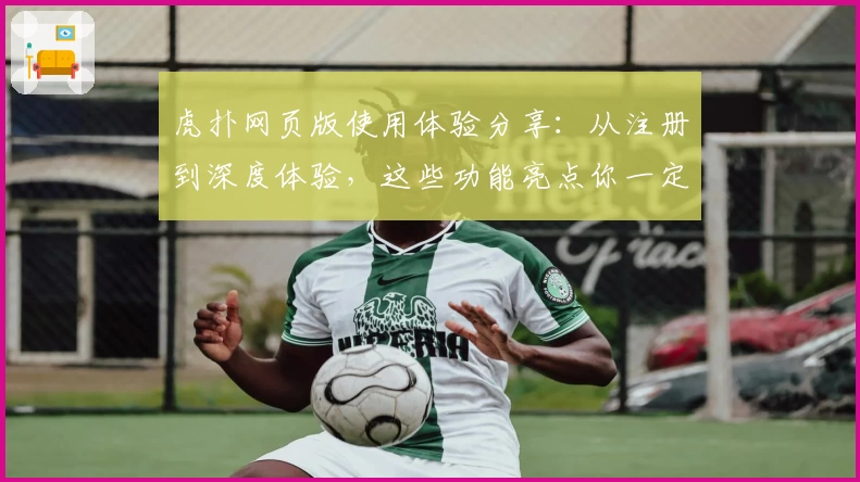 虎扑网页版使用体验分享：从注册到深度体验，这些功能亮点你一定要了解