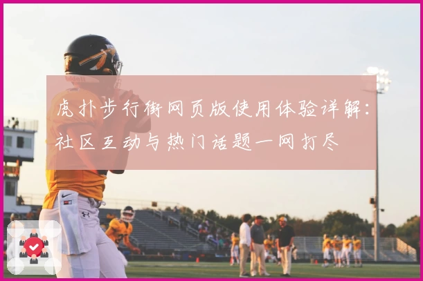 虎扑步行街网页版使用体验详解:社区互动与热门话题一网打尽